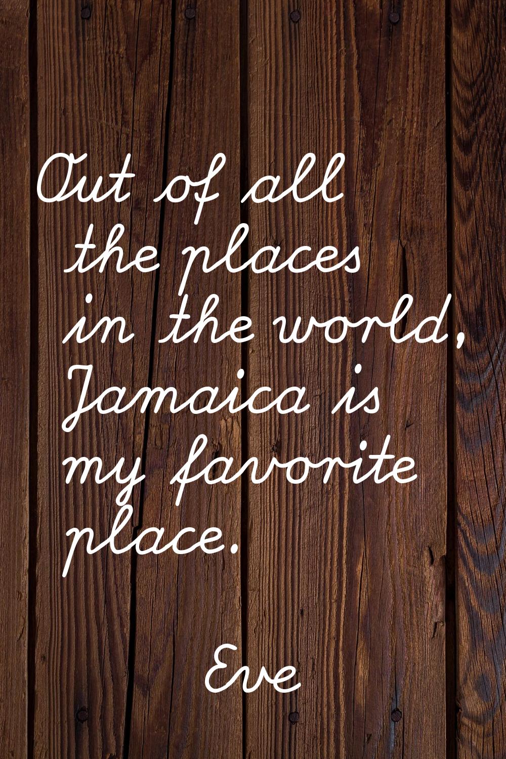 Out of all the places in the world, Jamaica is my favorite place.