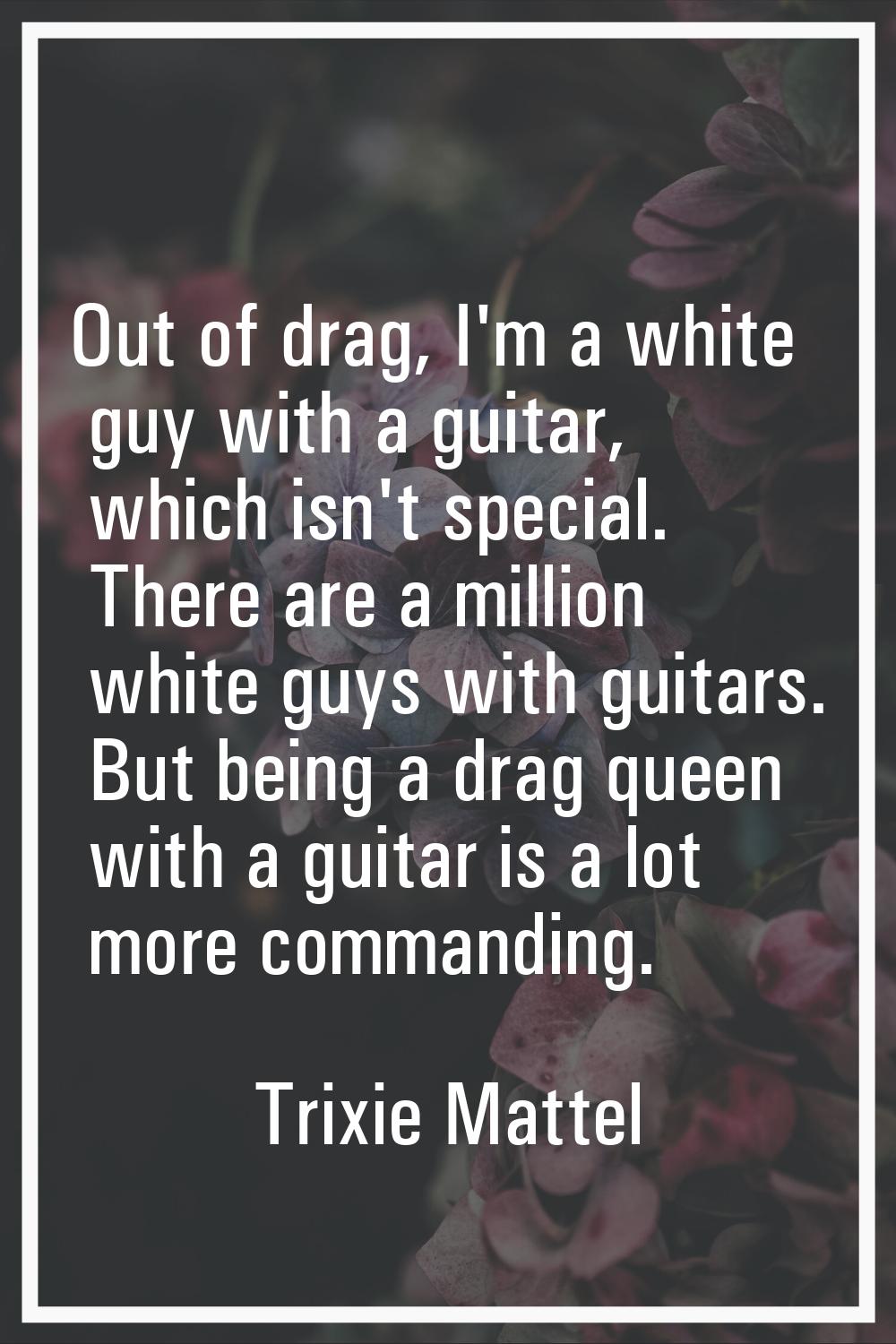 Out of drag, I'm a white guy with a guitar, which isn't special. There are a million white guys wit