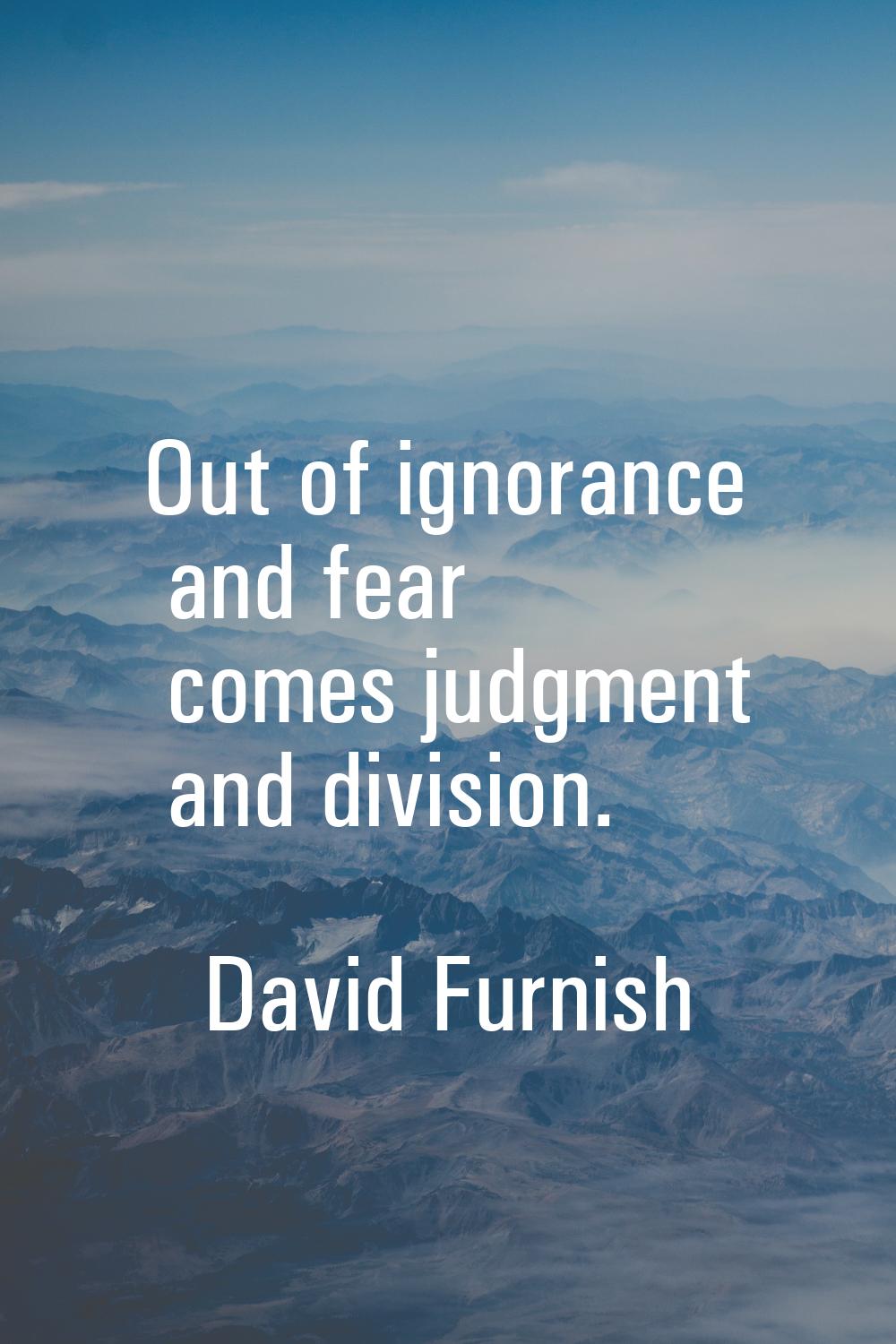 Out of ignorance and fear comes judgment and division.