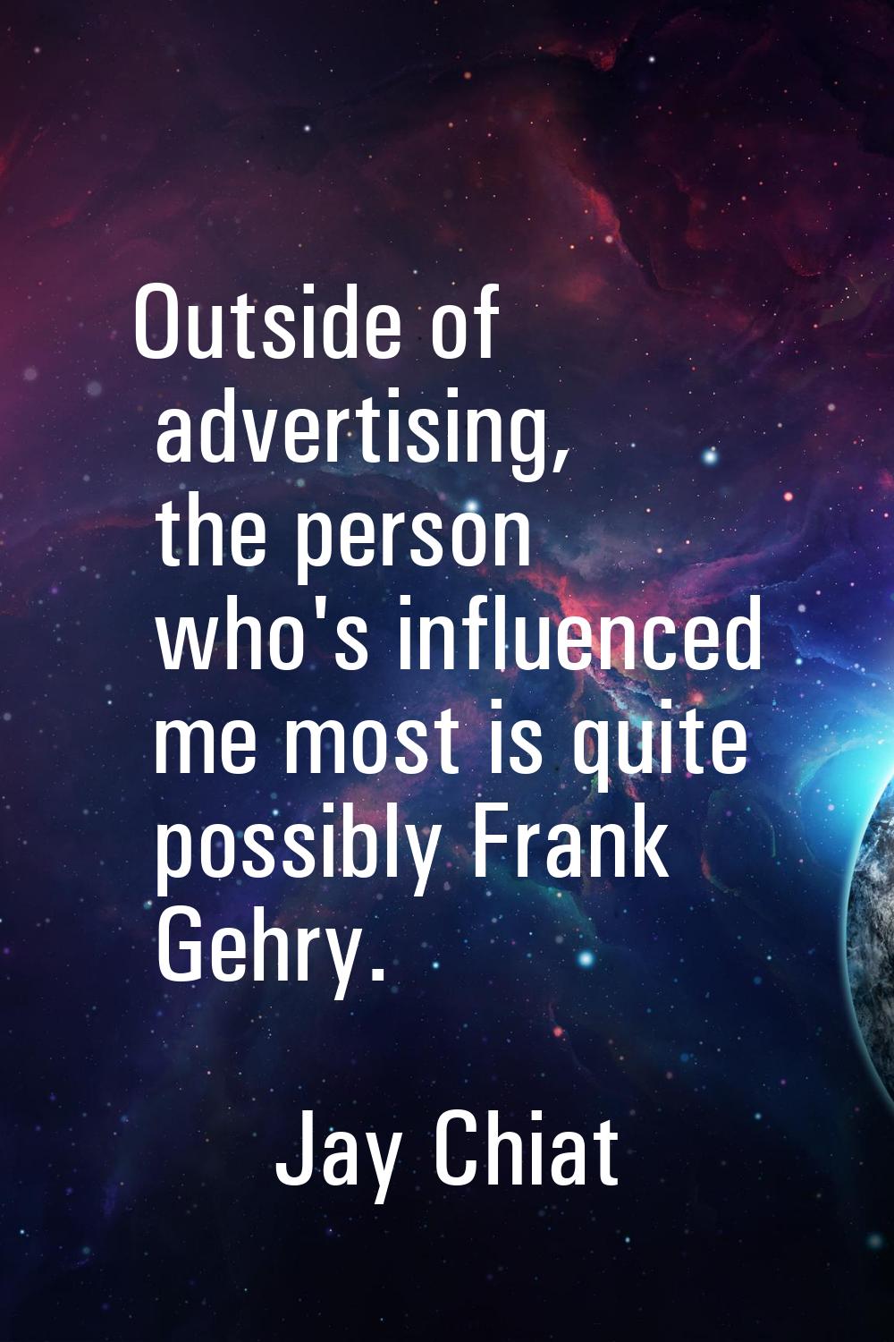Outside of advertising, the person who's influenced me most is quite possibly Frank Gehry.