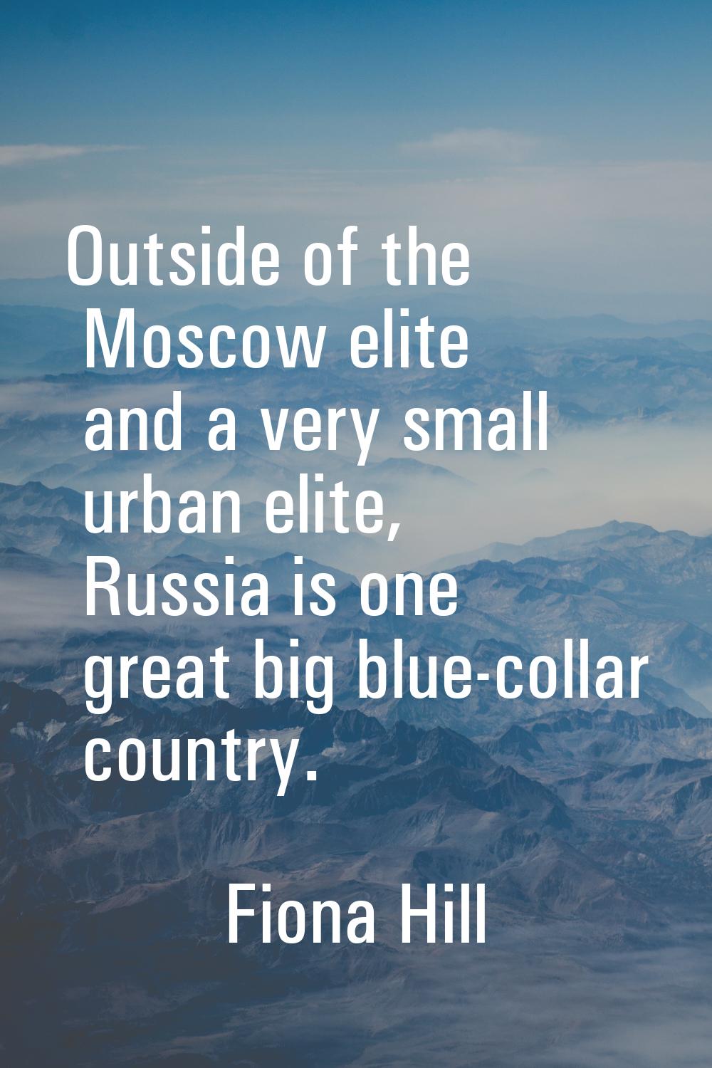 Outside of the Moscow elite and a very small urban elite, Russia is one great big blue-collar count