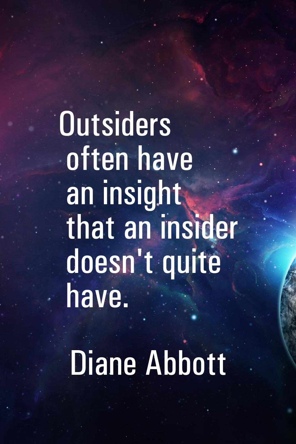 Outsiders often have an insight that an insider doesn't quite have.
