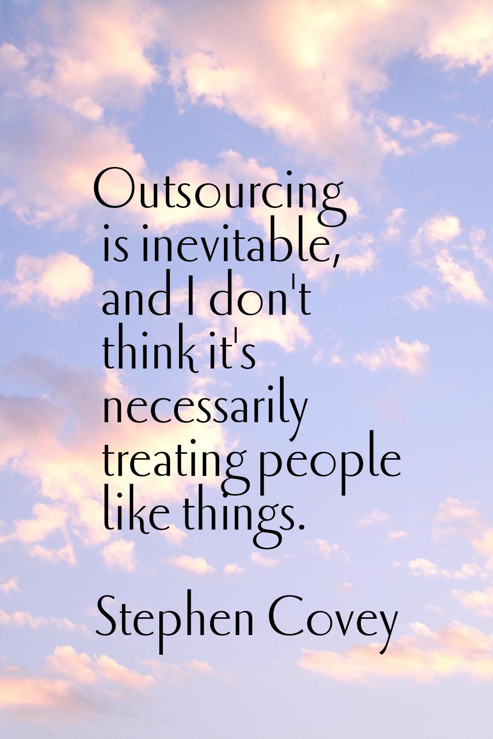 Outsourcing is inevitable, and I don't think it's necessarily treating people like things.