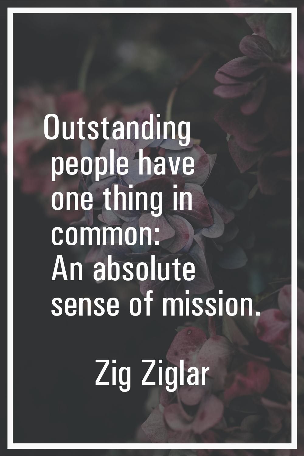 Outstanding people have one thing in common: An absolute sense of mission.