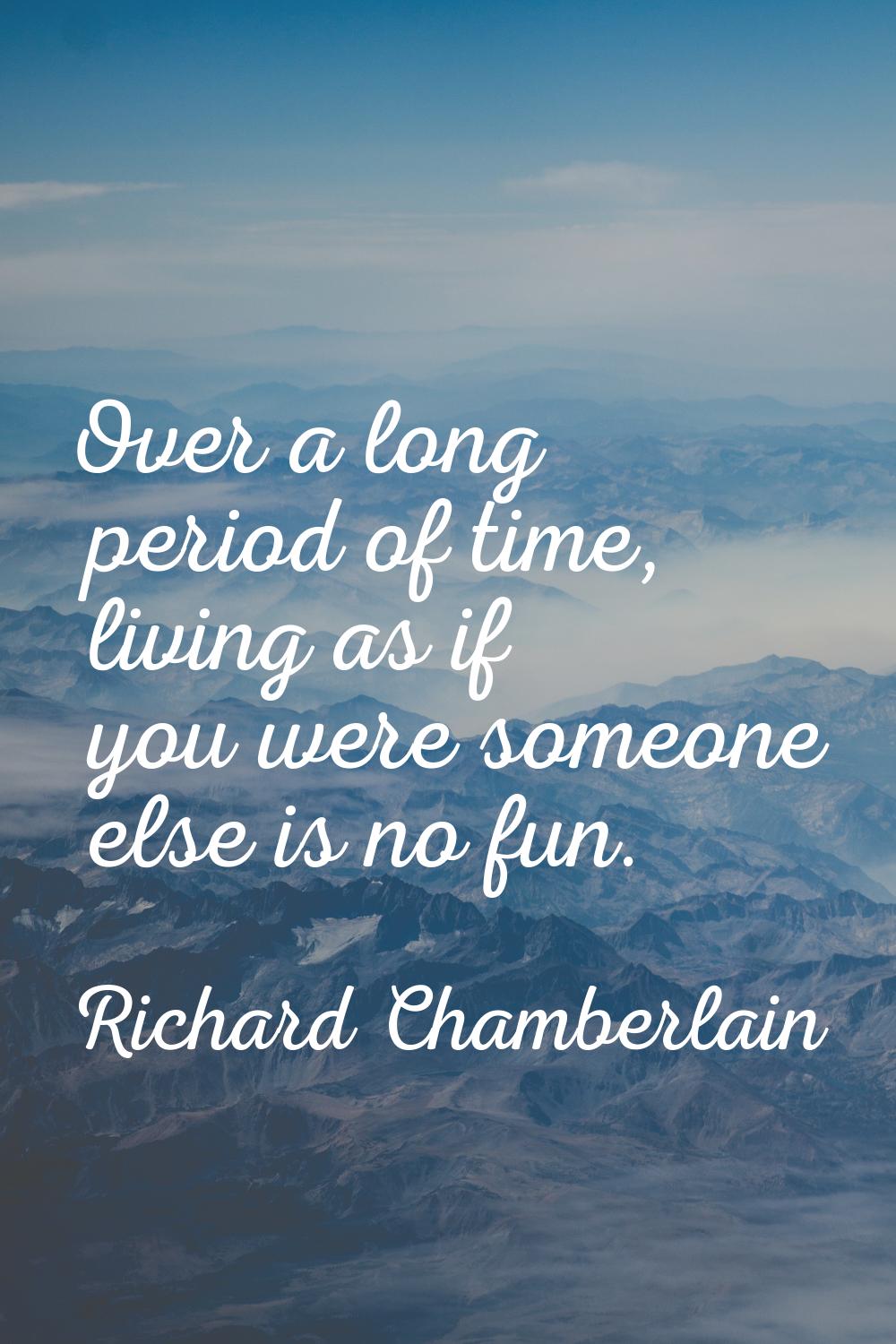 Over a long period of time, living as if you were someone else is no fun.