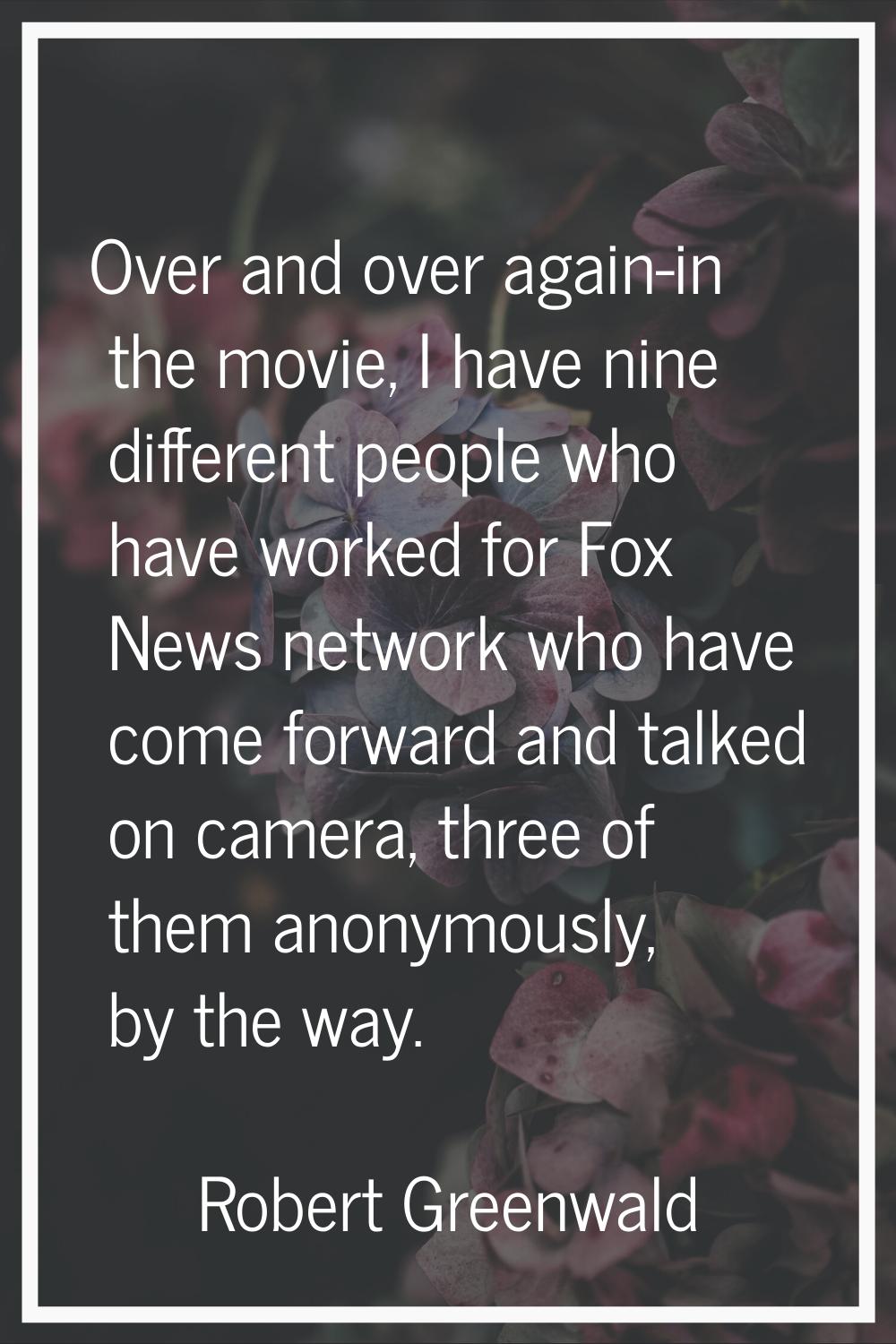 Over and over again-in the movie, I have nine different people who have worked for Fox News network