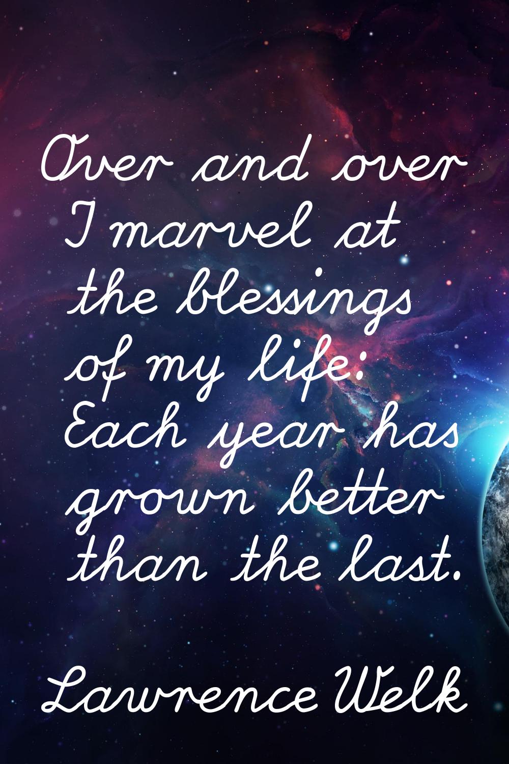 Over and over I marvel at the blessings of my life: Each year has grown better than the last.
