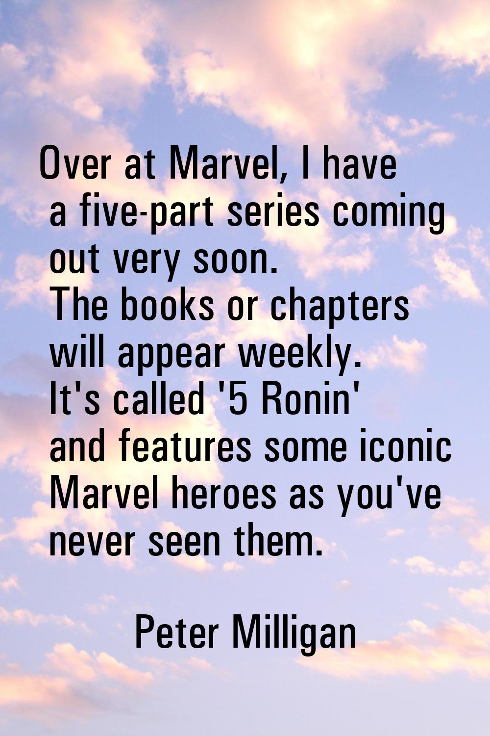 Over at Marvel, I have a five-part series coming out very soon. The books or chapters will appear w