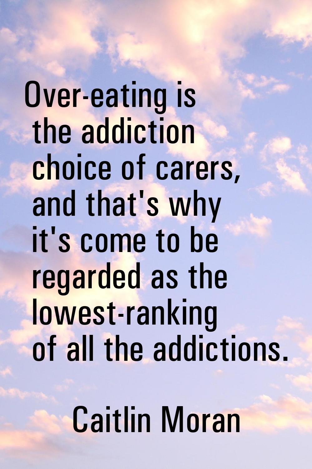 Over-eating is the addiction choice of carers, and that's why it's come to be regarded as the lowes