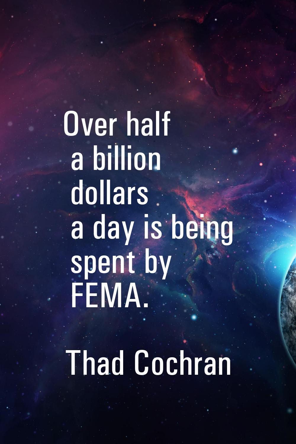 Over half a billion dollars a day is being spent by FEMA.