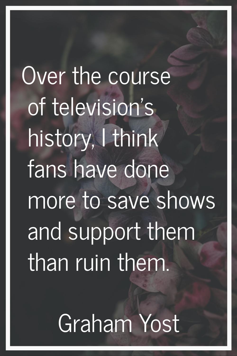 Over the course of television's history, I think fans have done more to save shows and support them