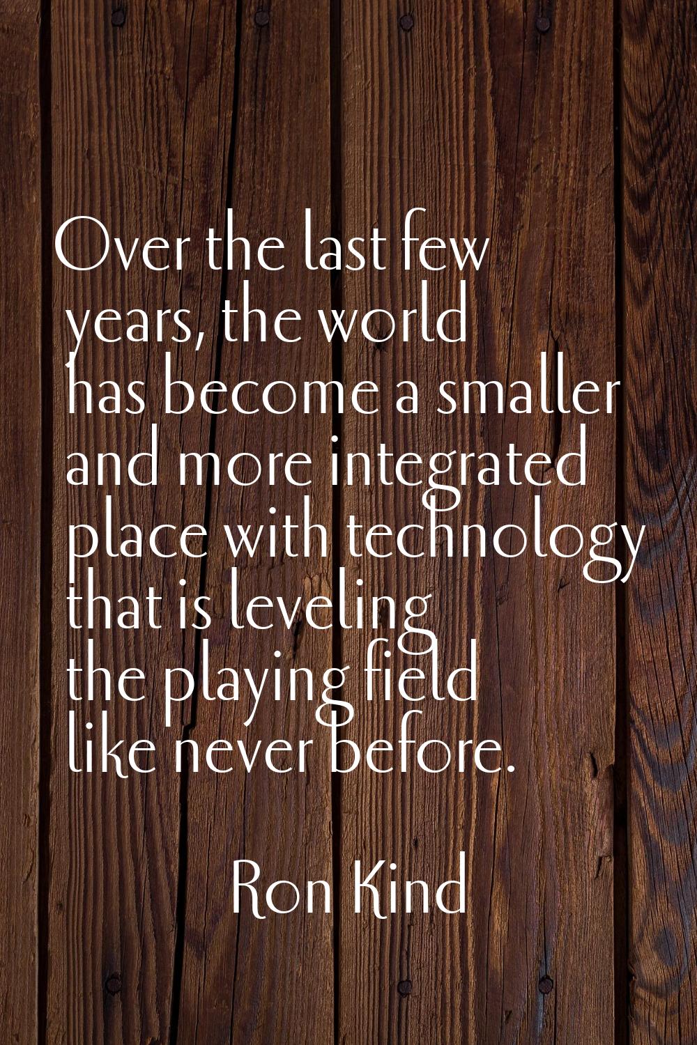 Over the last few years, the world has become a smaller and more integrated place with technology t