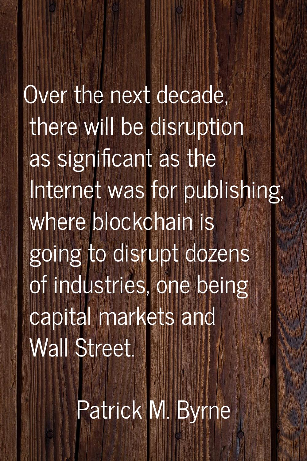 Over the next decade, there will be disruption as significant as the Internet was for publishing, w