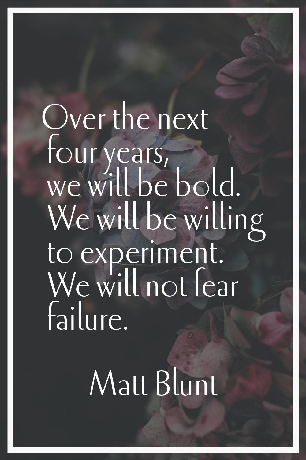 Over the next four years, we will be bold. We will be willing to experiment. We will not fear failu