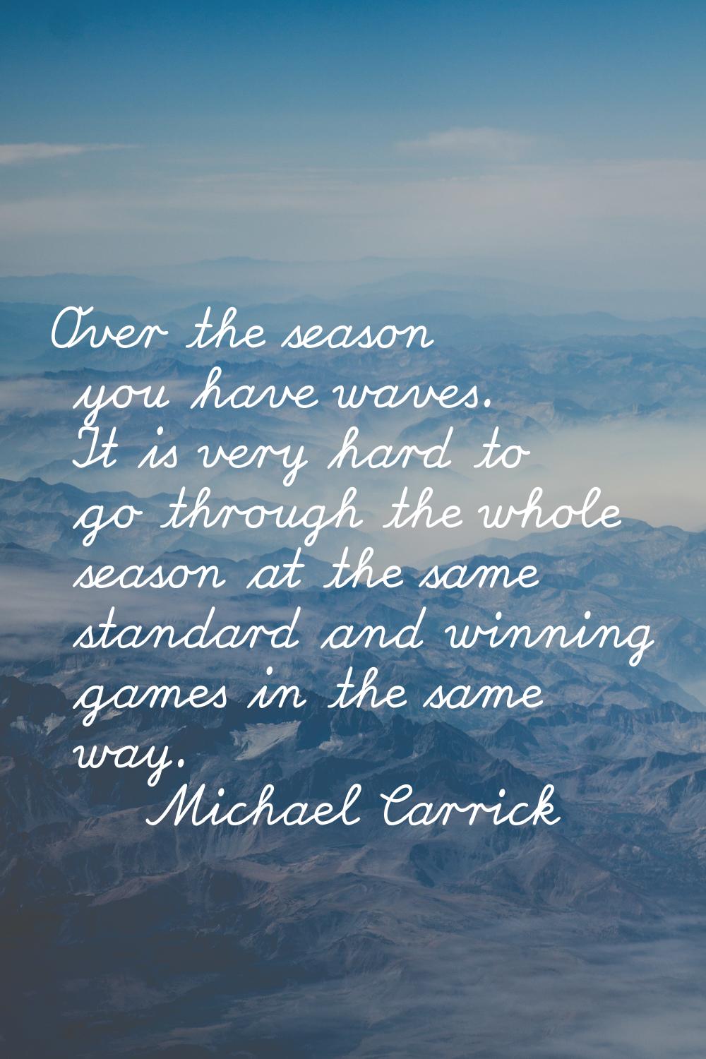 Over the season you have waves. It is very hard to go through the whole season at the same standard