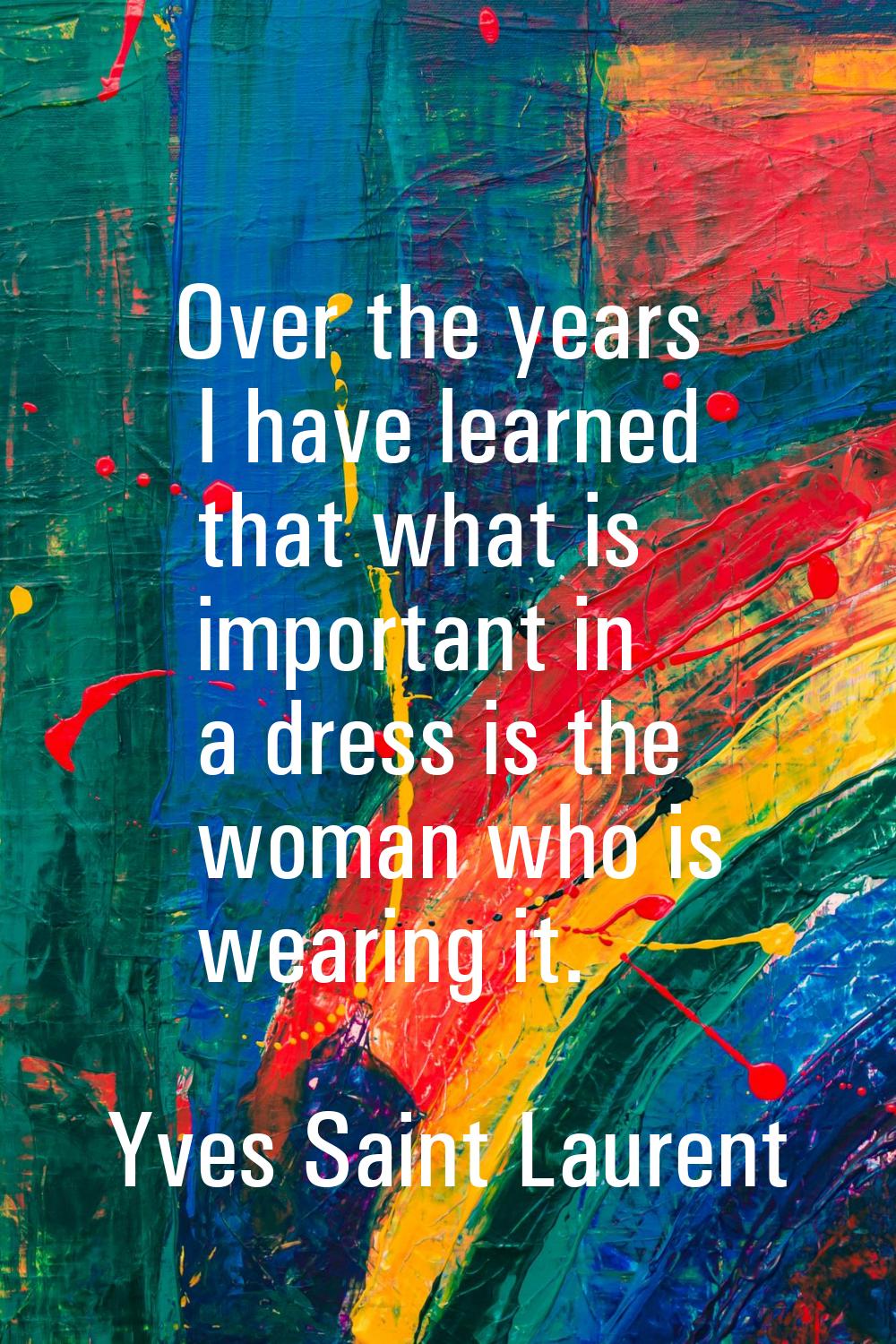Over the years I have learned that what is important in a dress is the woman who is wearing it.