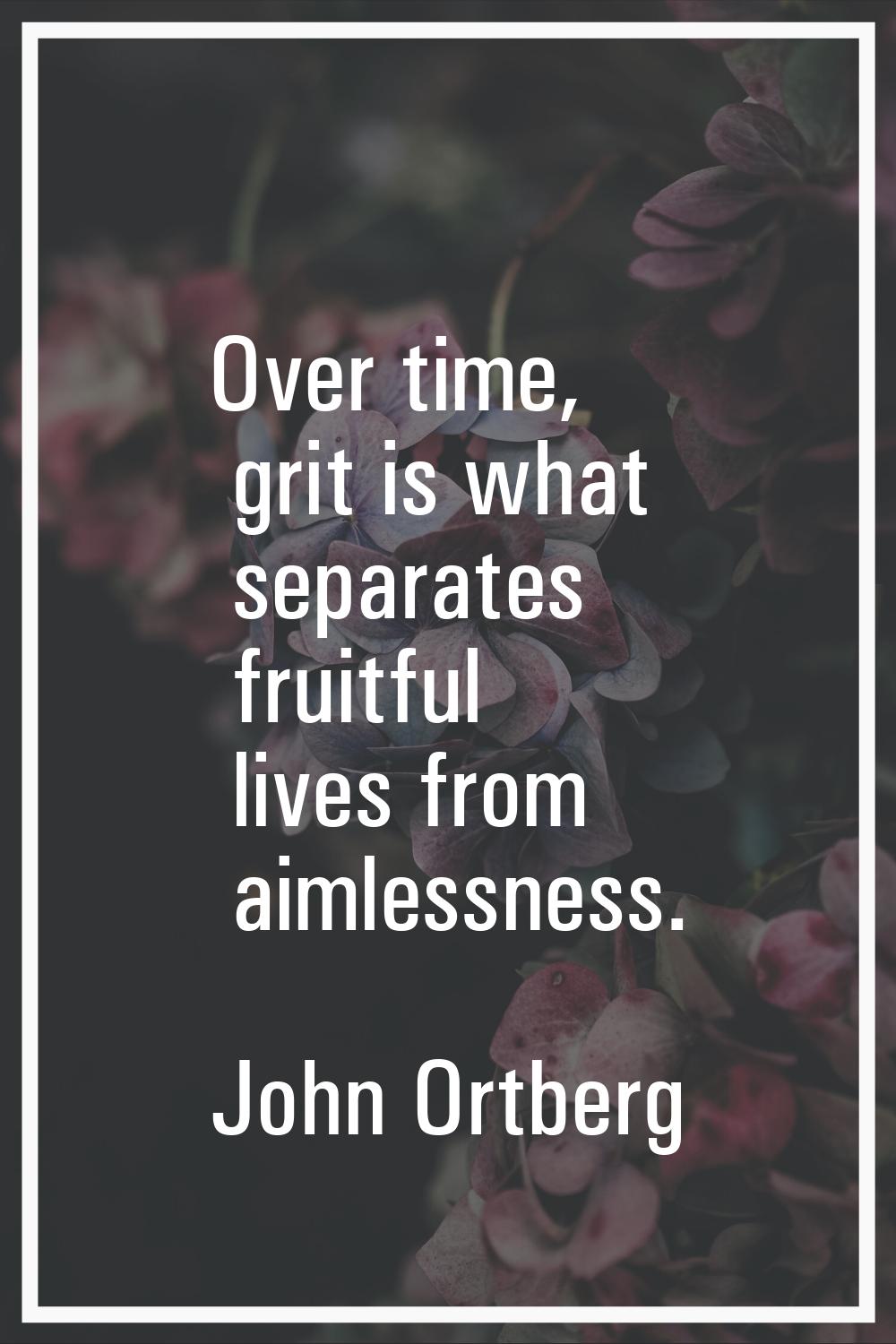 Over time, grit is what separates fruitful lives from aimlessness.