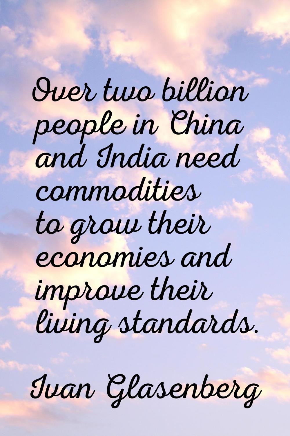 Over two billion people in China and India need commodities to grow their economies and improve the