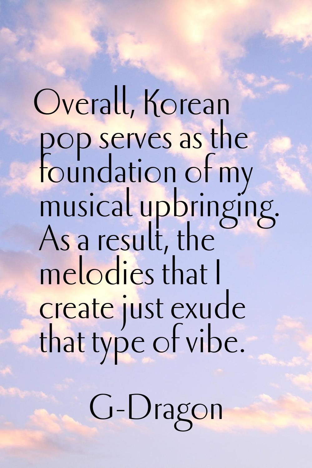 Overall, Korean pop serves as the foundation of my musical upbringing. As a result, the melodies th