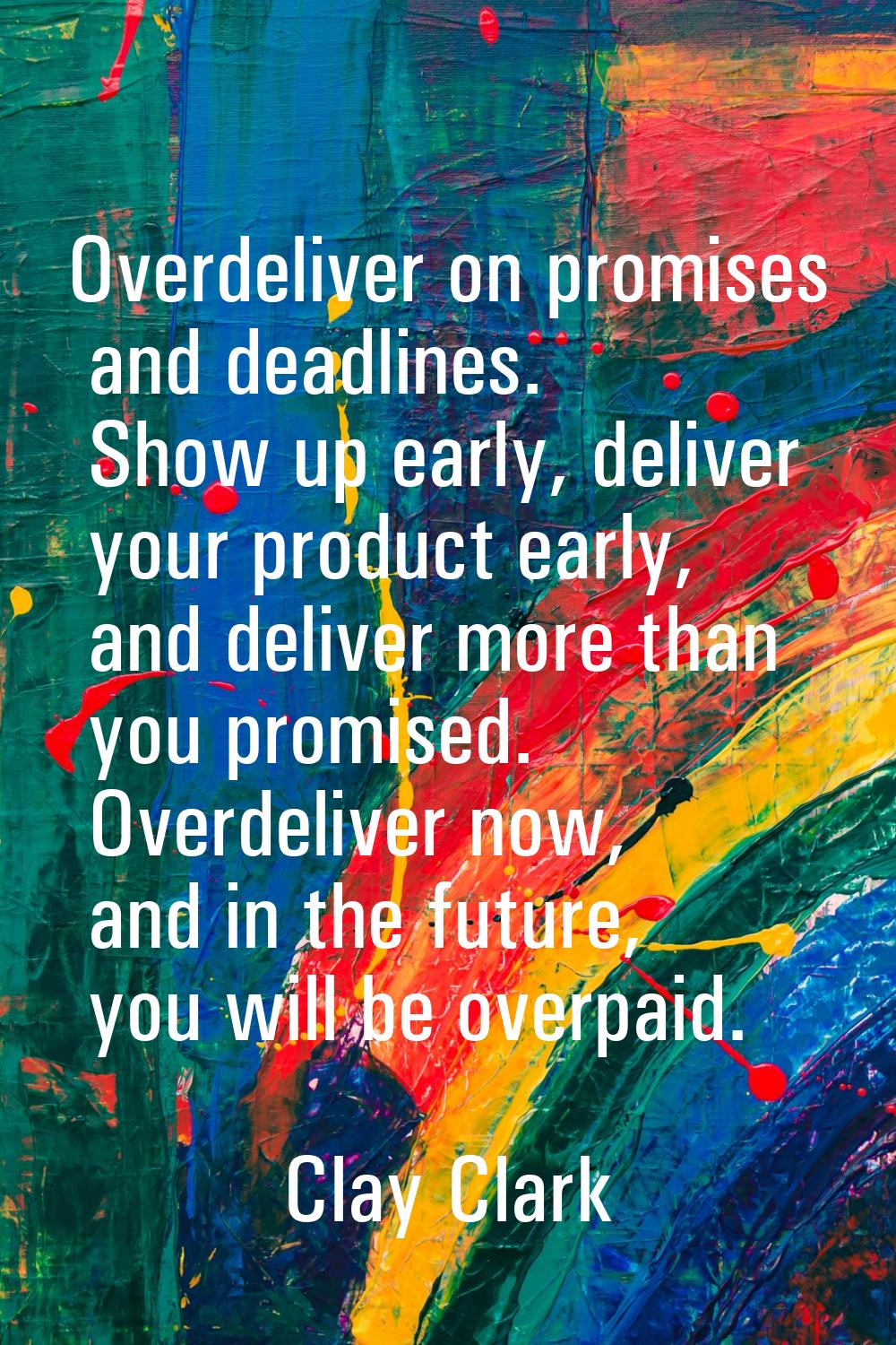 Overdeliver on promises and deadlines. Show up early, deliver your product early, and deliver more 