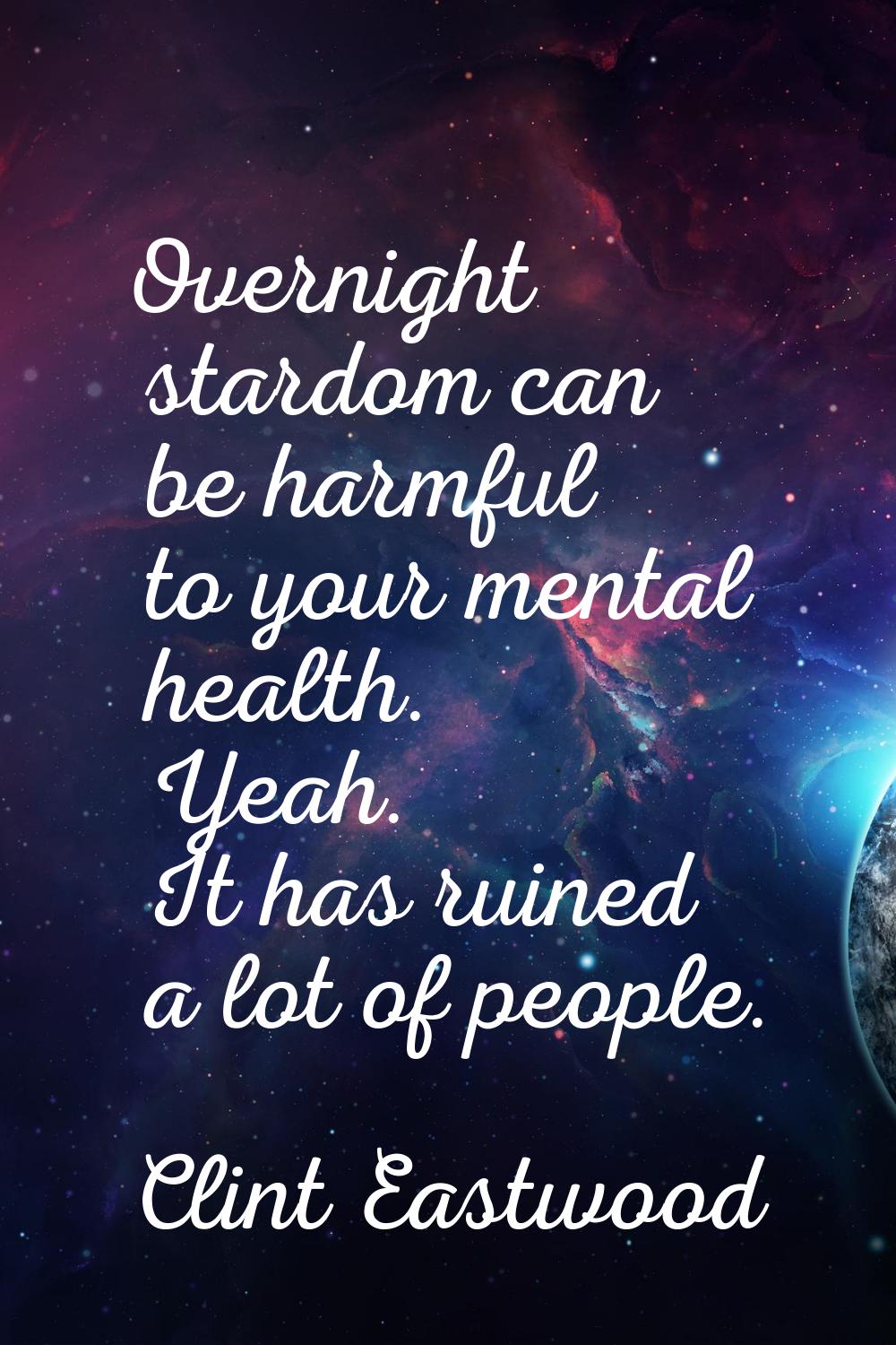 Overnight stardom can be harmful to your mental health. Yeah. It has ruined a lot of people.