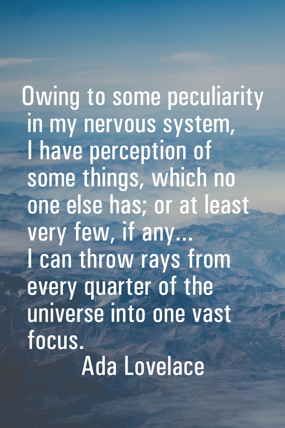 Owing to some peculiarity in my nervous system, I have perception of some things, which no one else