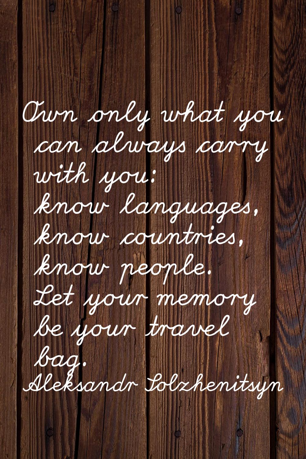 Own only what you can always carry with you: know languages, know countries, know people. Let your 