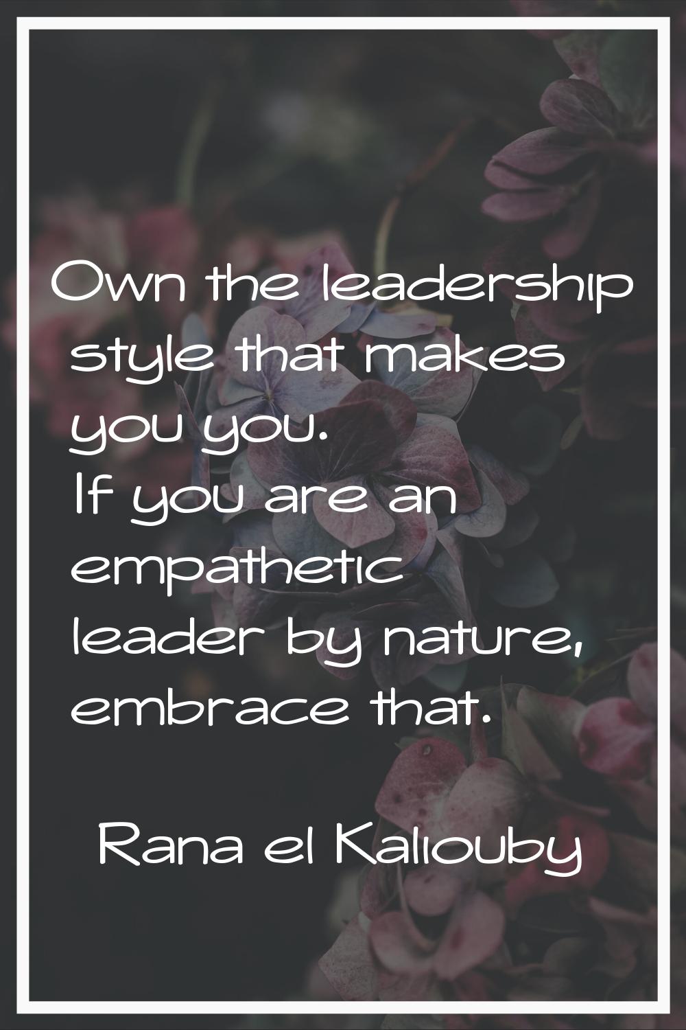 Own the leadership style that makes you you. If you are an empathetic leader by nature, embrace tha