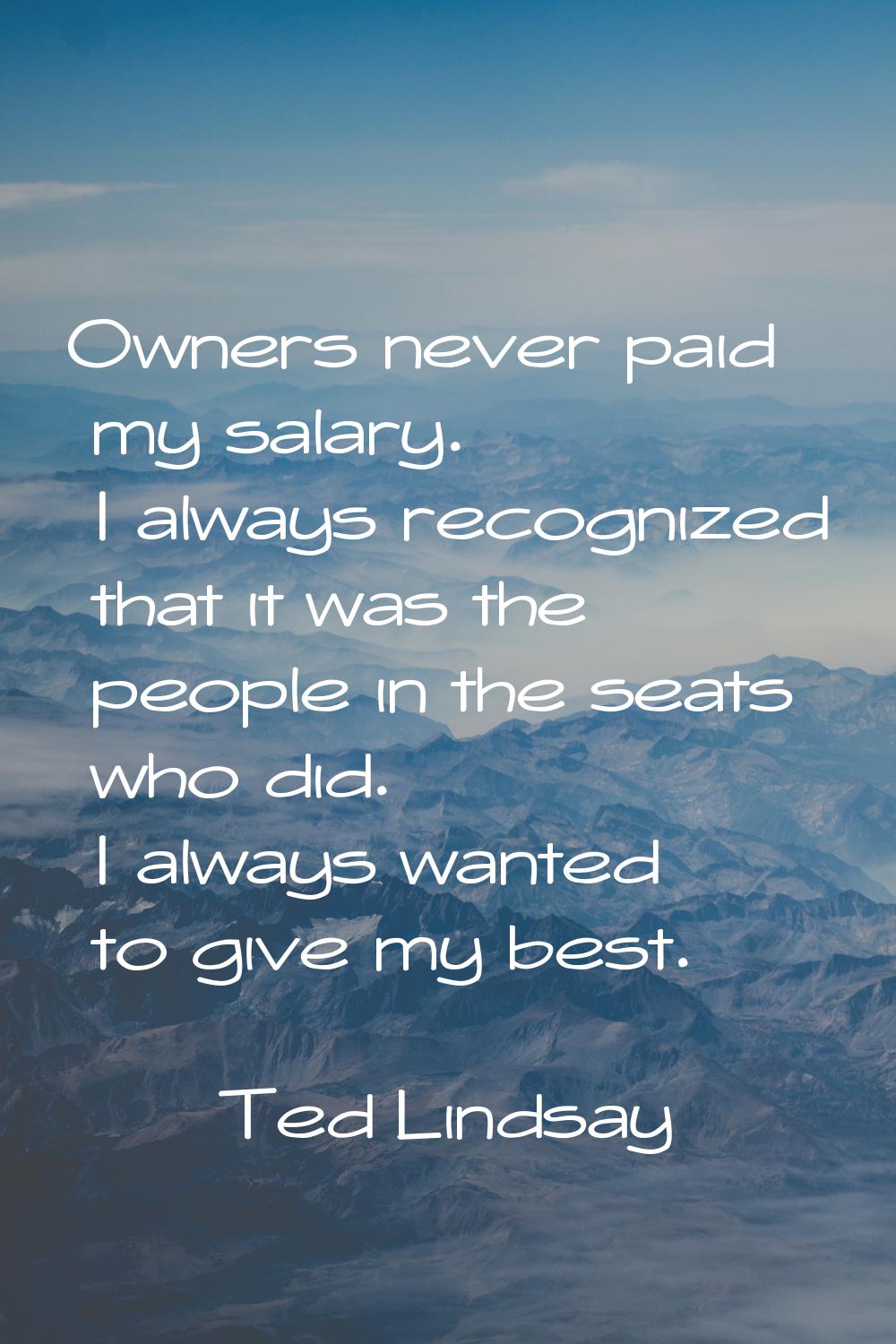 Owners never paid my salary. I always recognized that it was the people in the seats who did. I alw