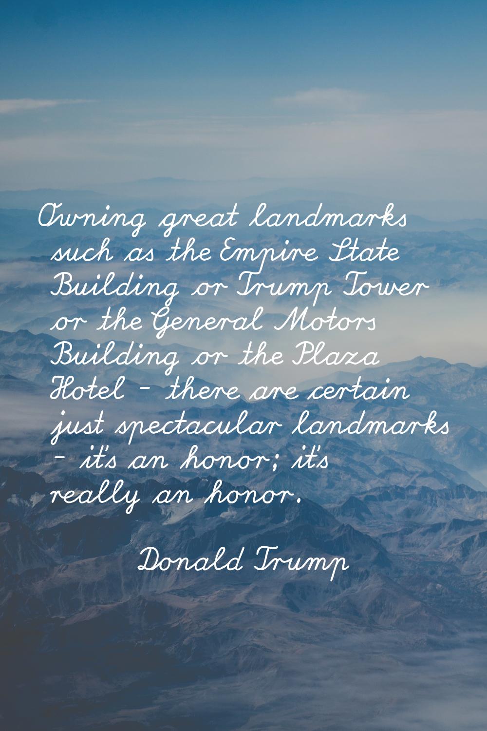 Owning great landmarks such as the Empire State Building or Trump Tower or the General Motors Build