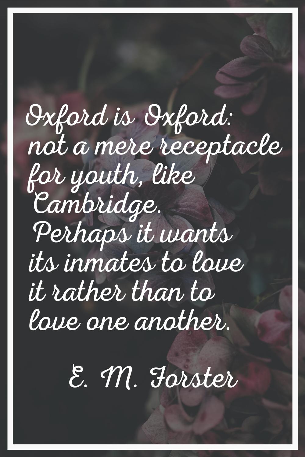 Oxford is Oxford: not a mere receptacle for youth, like Cambridge. Perhaps it wants its inmates to 