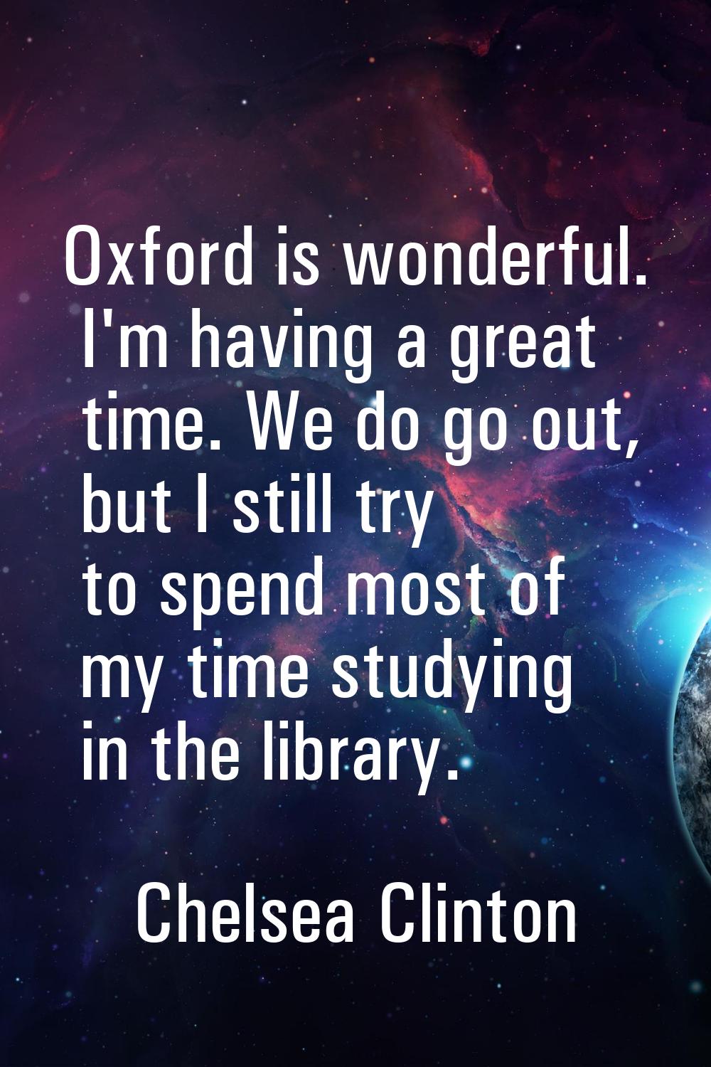 Oxford is wonderful. I'm having a great time. We do go out, but I still try to spend most of my tim