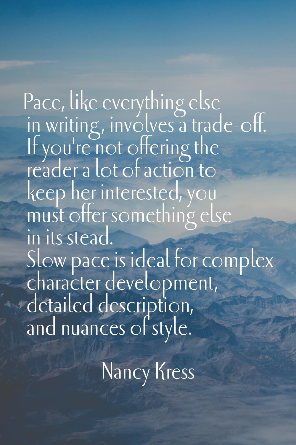 Pace, like everything else in writing, involves a trade-off. If you're not offering the reader a lo