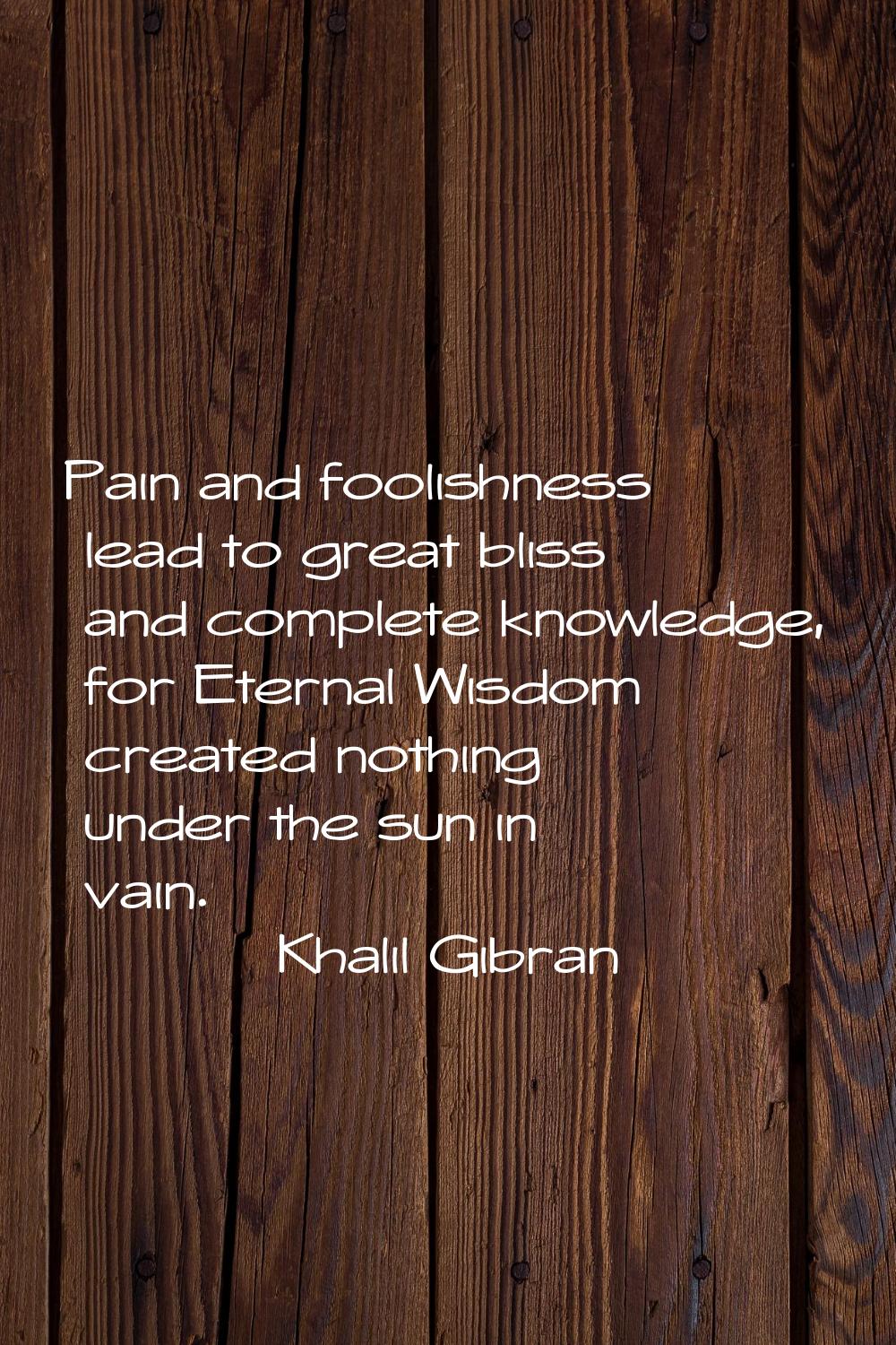 Pain and foolishness lead to great bliss and complete knowledge, for Eternal Wisdom created nothing