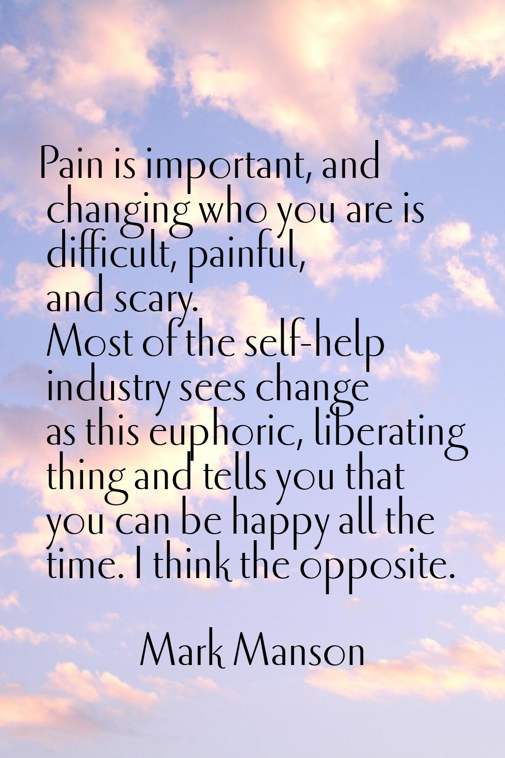 Pain is important, and changing who you are is difficult, painful, and scary. Most of the self-help