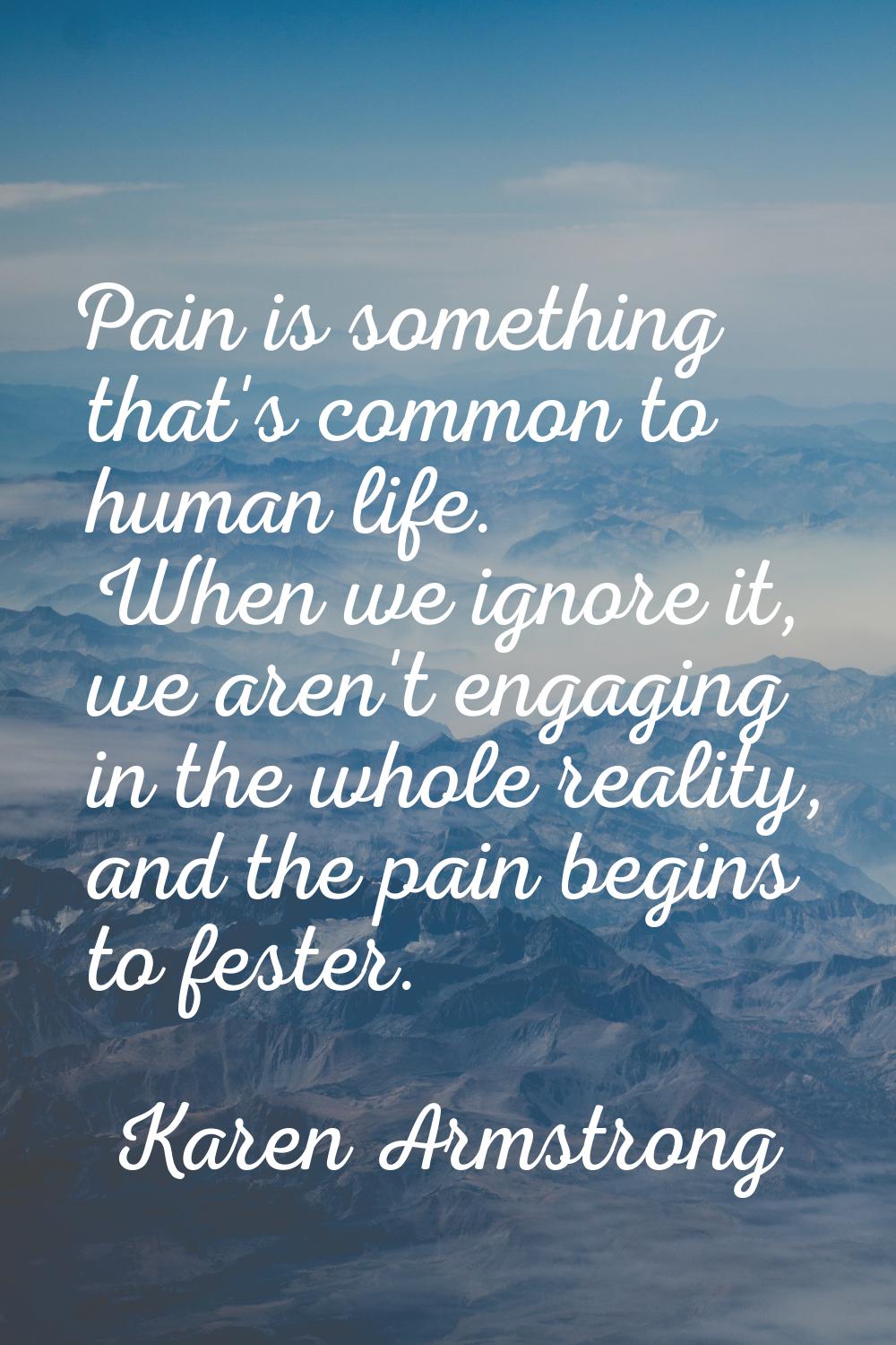 Pain is something that's common to human life. When we ignore it, we aren't engaging in the whole r