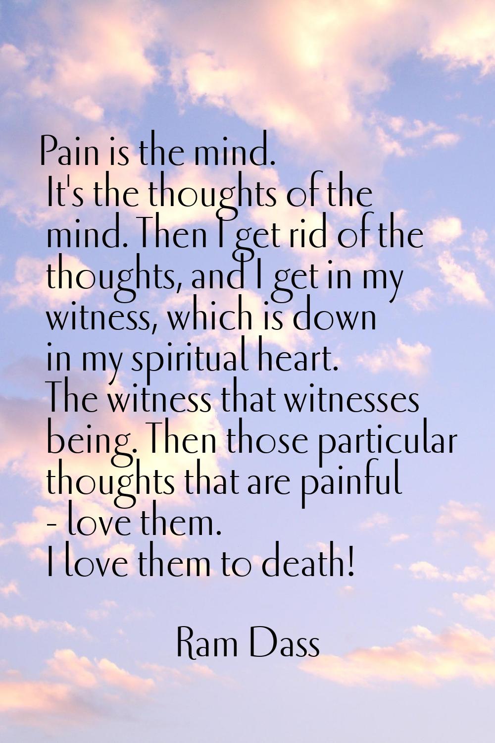 Pain is the mind. It's the thoughts of the mind. Then I get rid of the thoughts, and I get in my wi