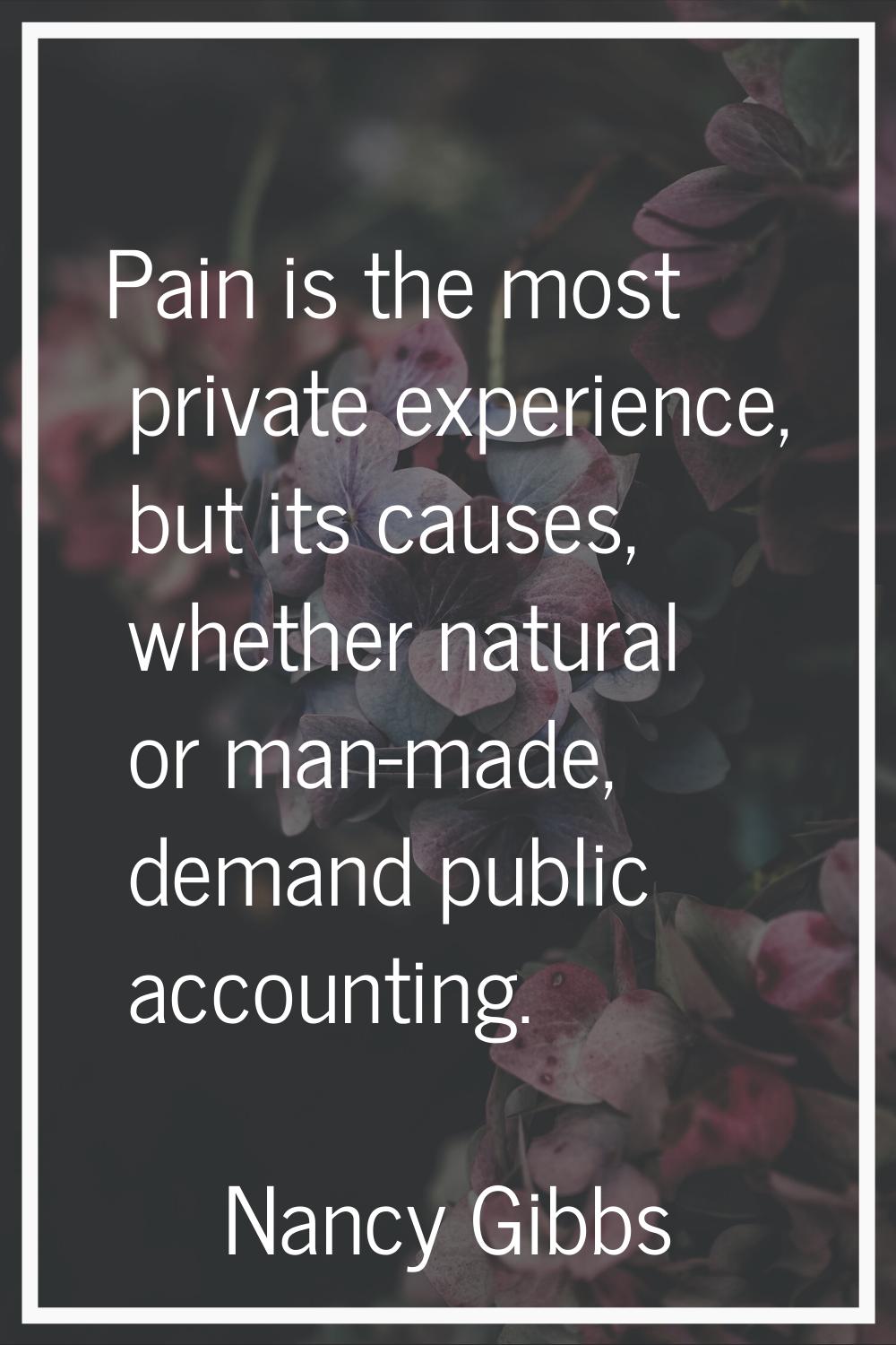 Pain is the most private experience, but its causes, whether natural or man-made, demand public acc