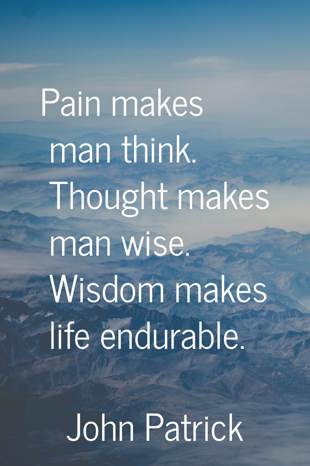 Pain makes man think. Thought makes man wise. Wisdom makes life endurable.