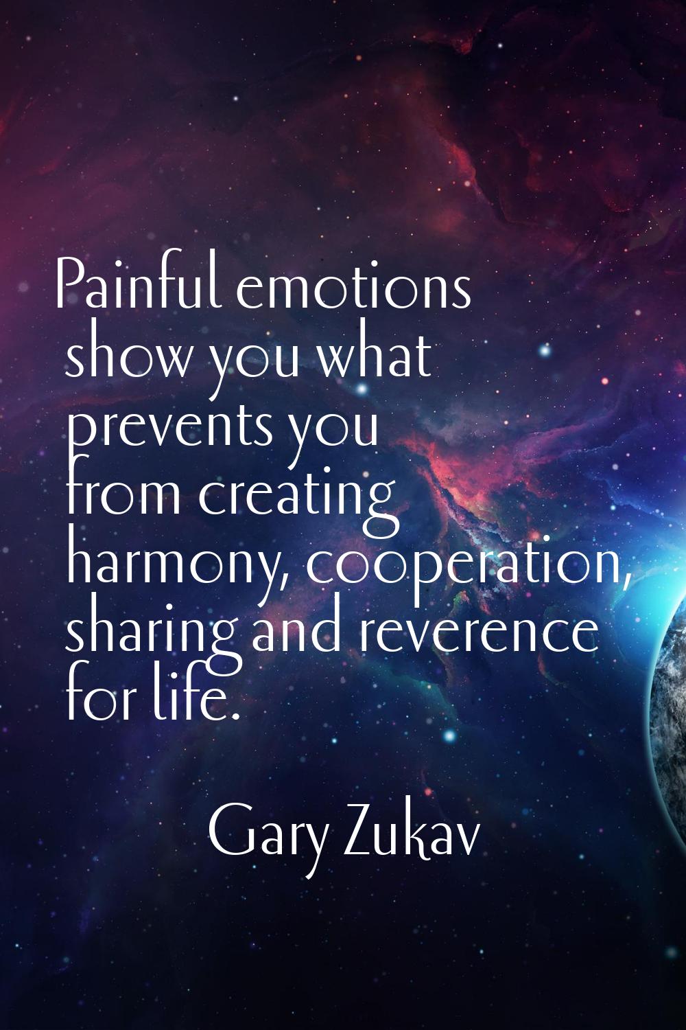 Painful emotions show you what prevents you from creating harmony, cooperation, sharing and reveren