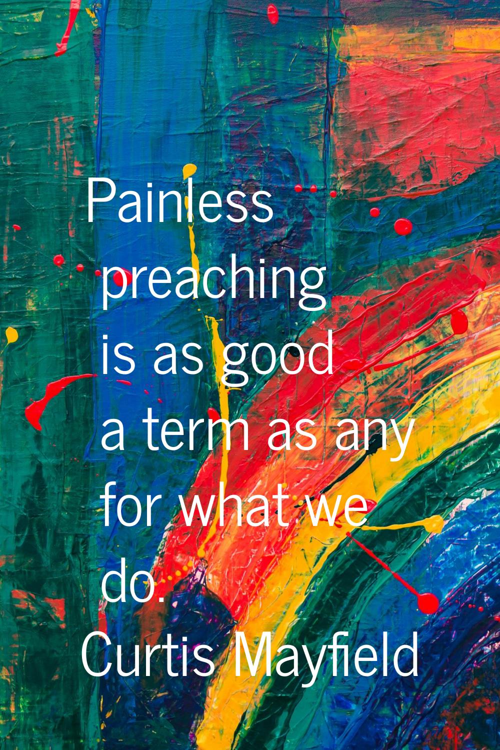 Painless preaching is as good a term as any for what we do.