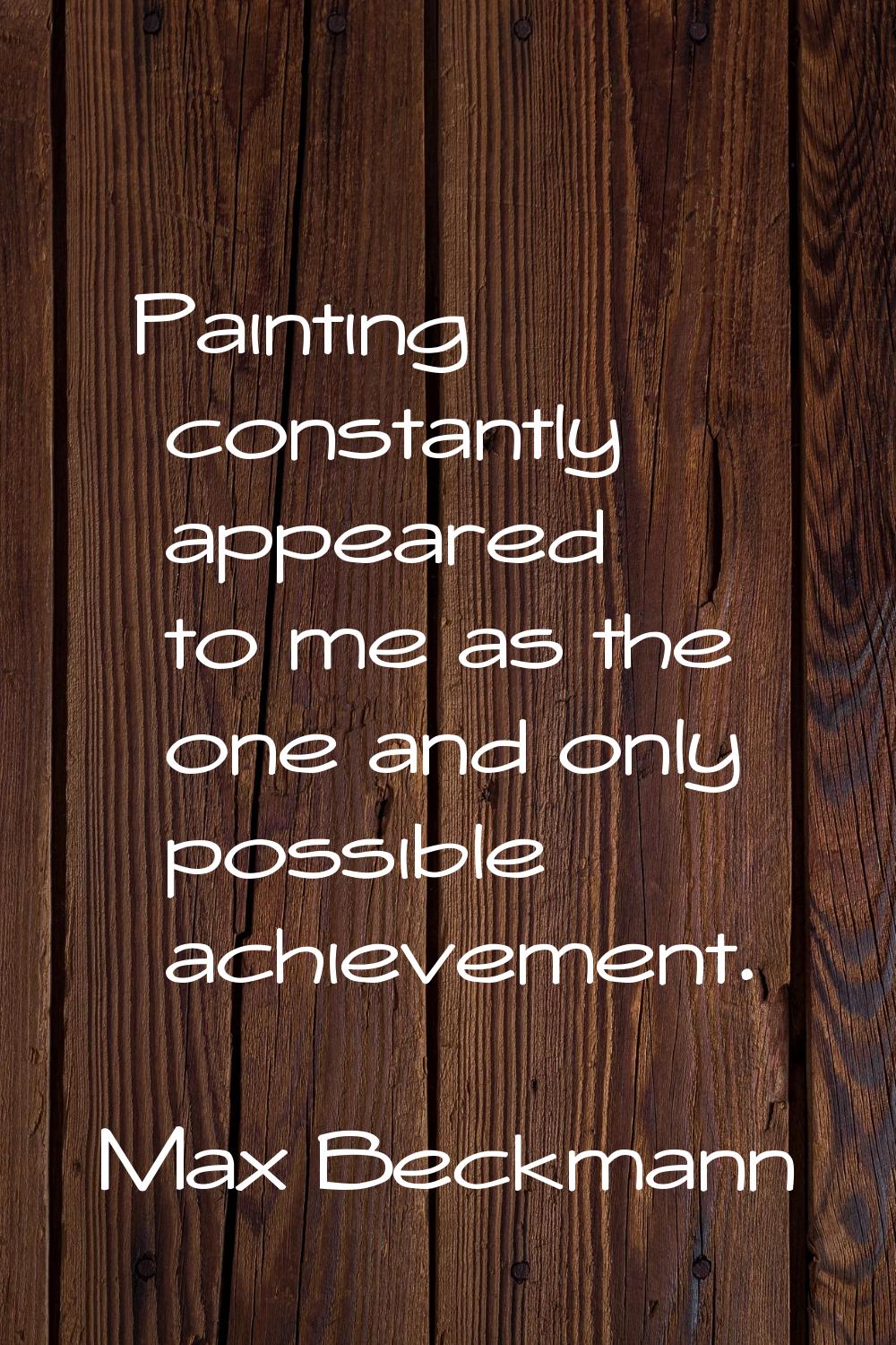 Painting constantly appeared to me as the one and only possible achievement.