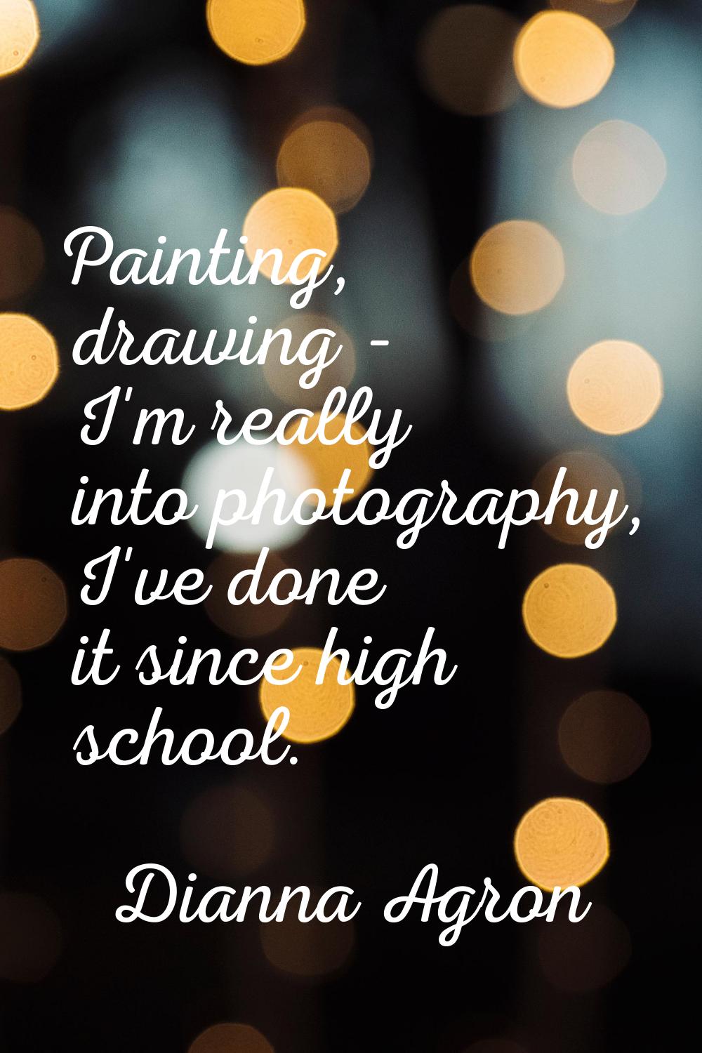 Painting, drawing - I'm really into photography, I've done it since high school.
