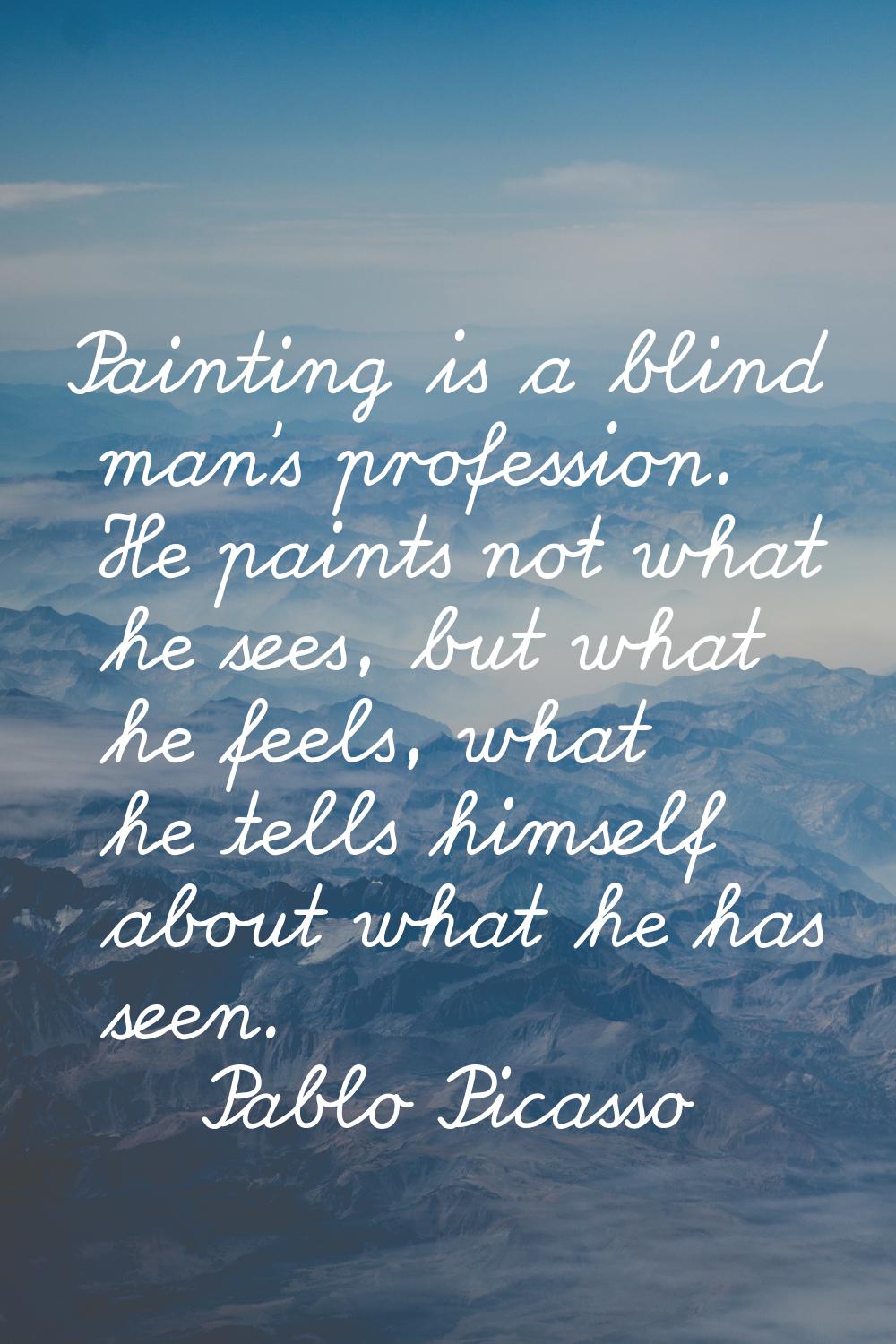 Painting is a blind man's profession. He paints not what he sees, but what he feels, what he tells 