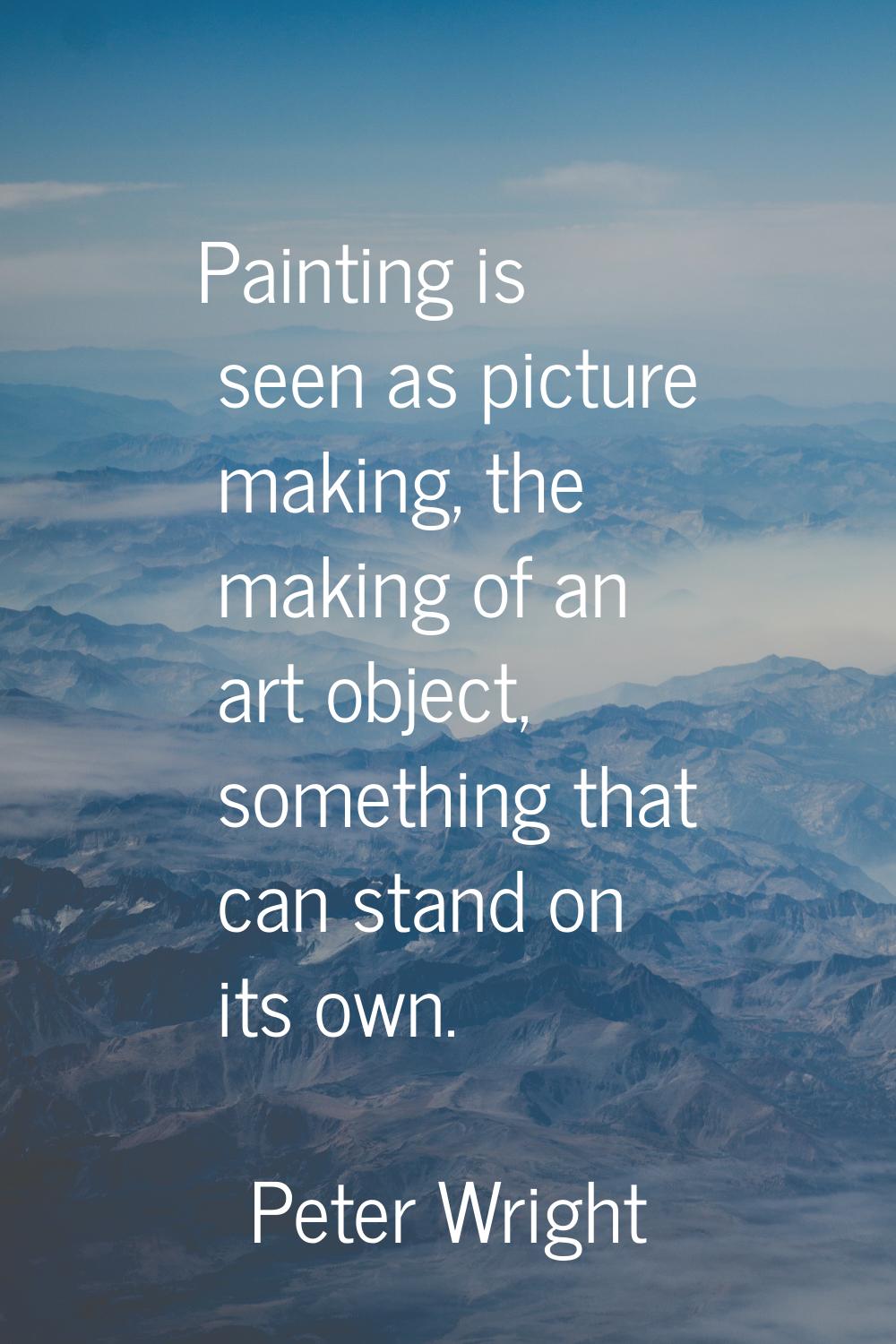 Painting is seen as picture making, the making of an art object, something that can stand on its ow