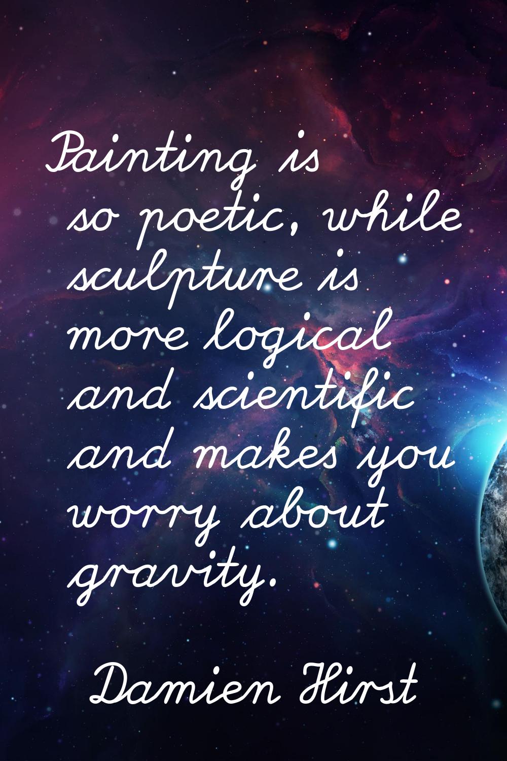 Painting is so poetic, while sculpture is more logical and scientific and makes you worry about gra