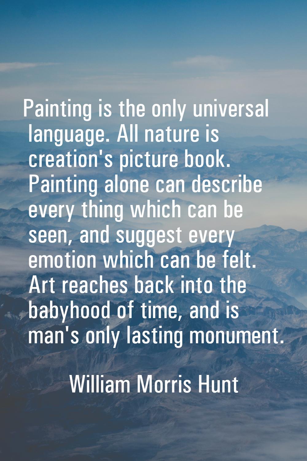 Painting is the only universal language. All nature is creation's picture book. Painting alone can 