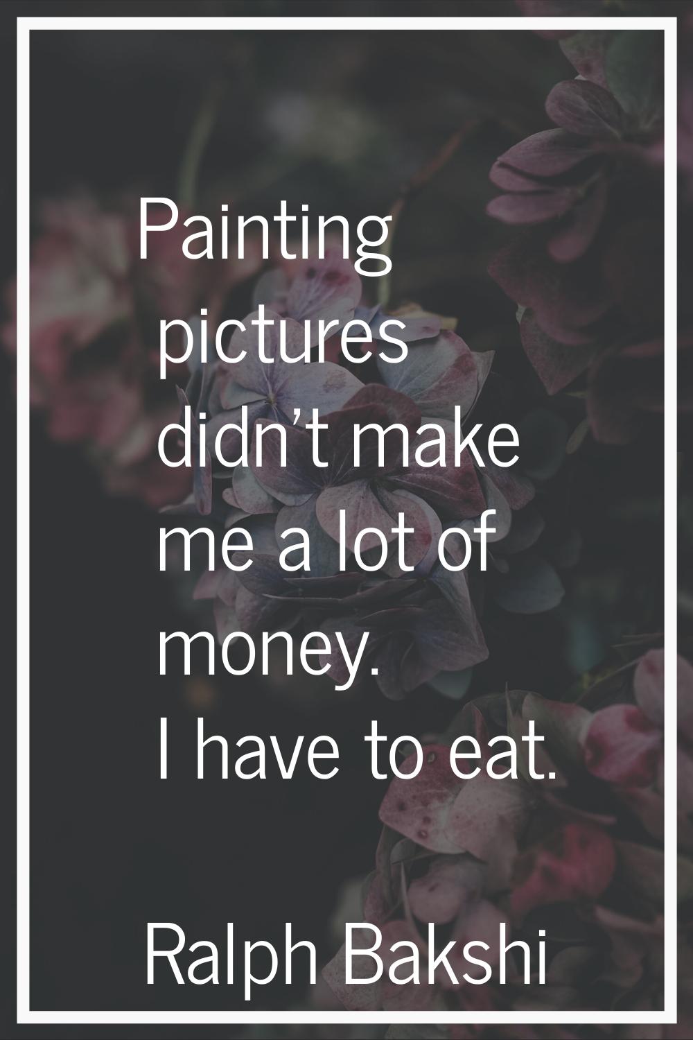 Painting pictures didn't make me a lot of money. I have to eat.