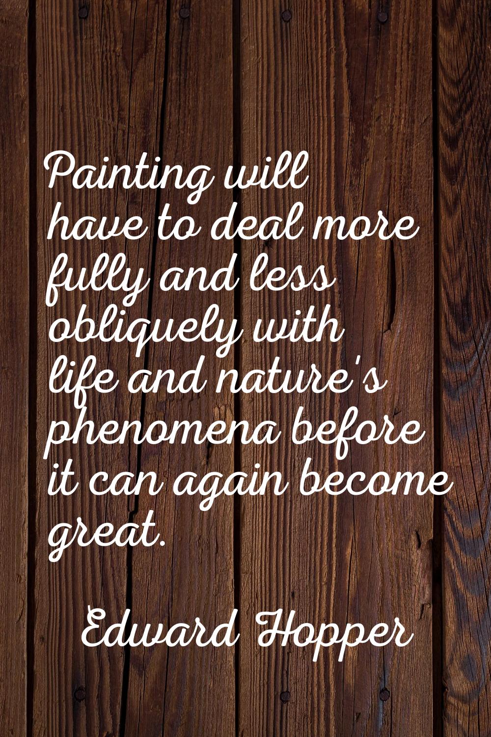 Painting will have to deal more fully and less obliquely with life and nature's phenomena before it