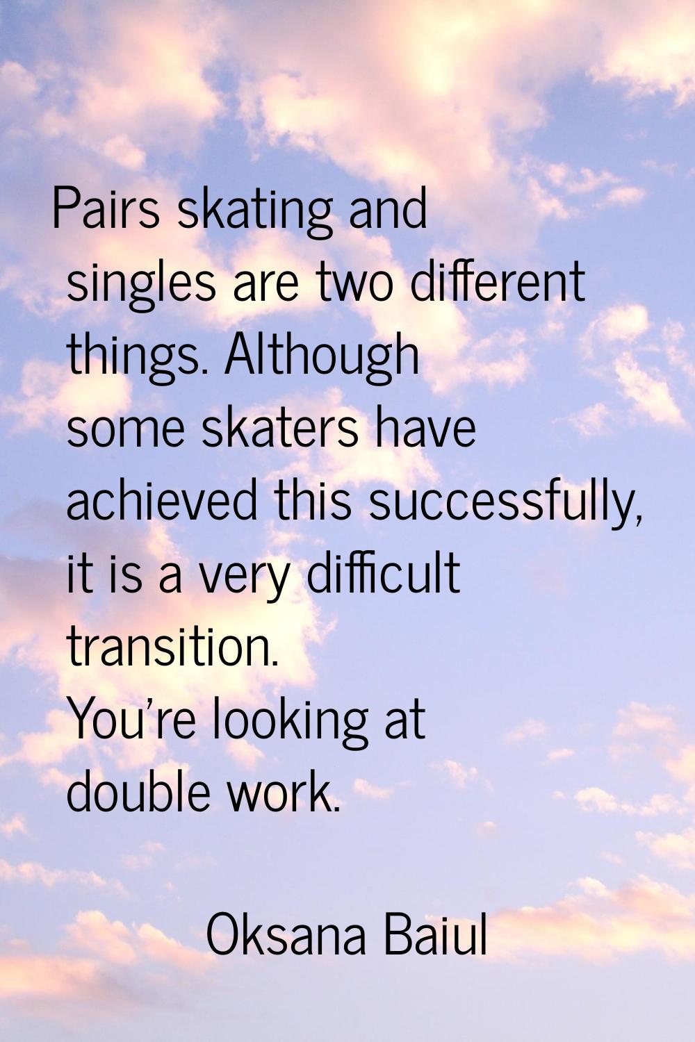 Pairs skating and singles are two different things. Although some skaters have achieved this succes